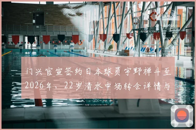 门兴官宣签约日本球员宇野禅斗至2026年，22岁清水中场转会详情与技术特点解析