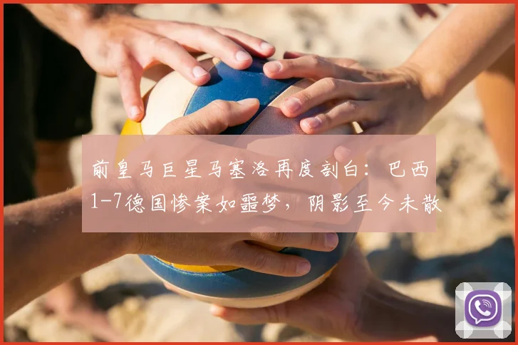 前皇马巨星马塞洛再度剖白：巴西1-7德国惨案如噩梦，阴影至今未散，详细回忆比赛细节与心路历程