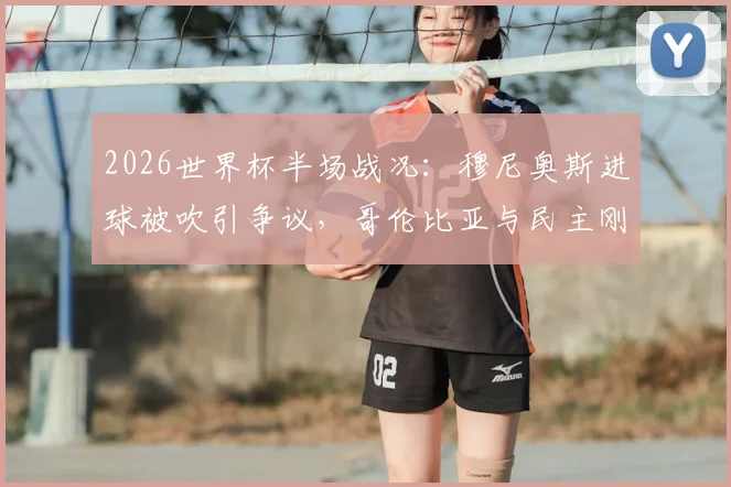 2026世界杯半场战况：穆尼奥斯进球被吹引争议，哥伦比亚与民主刚果互交白卷，VAR判罚成焦点