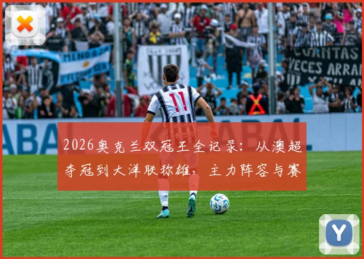 2026奥克兰双冠王全记录：从澳超夺冠到大洋联称雄，主力阵容与赛季征程深度解析
