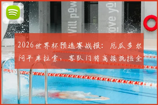 2026世界杯预选赛战报:厄瓜多尔闷平库拉索,客队门将高接抵挡全场15次扑救力保球门不失