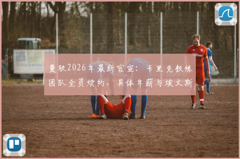 曼联2026年最新官宣:卡里克教练团队全员续约,具体年薪与埃文斯留队细节全解析