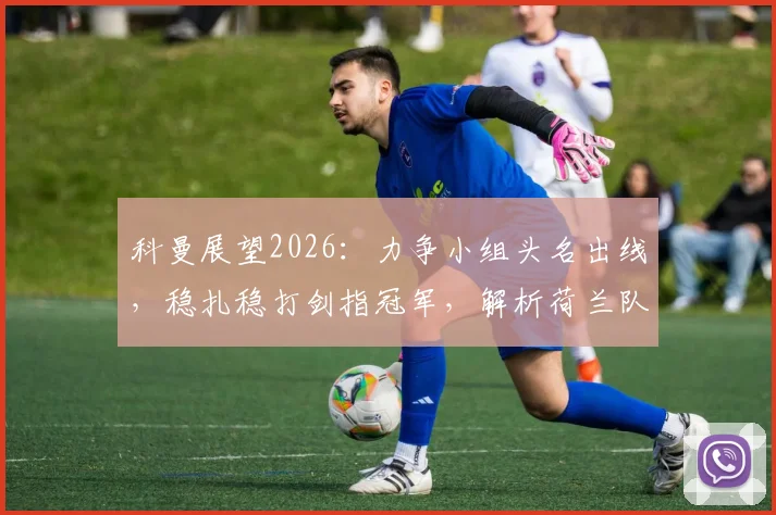 科曼展望2026:力争小组头名出线,稳扎稳打剑指冠军,解析荷兰队欧洲杯征程与关键策略