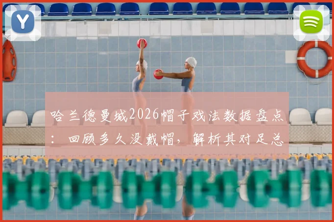 哈兰德曼城2026帽子戏法数据盘点：回顾多久没戴帽，解析其对足总杯再夺冠期望