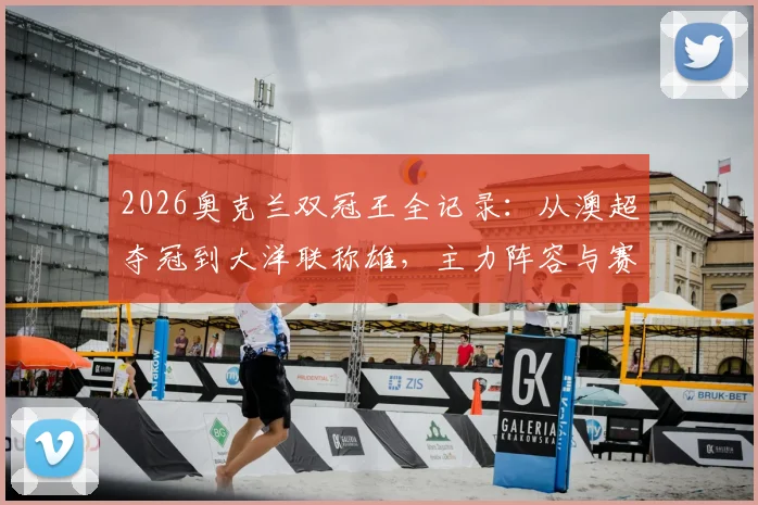 2026奥克兰双冠王全记录：从澳超夺冠到大洋联称雄，主力阵容与赛季征程深度解析