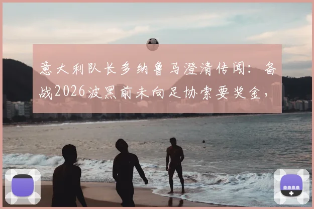 意大利队长多纳鲁马澄清传闻：备战2026波黑前未向足协索要奖金，详解球队内部真实情况