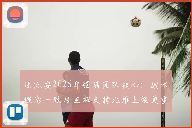 法比安2026年强调团队核心：战术理念一致与互相支持比谁上场更重要，解析强队凝聚力关键