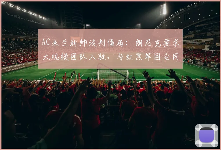 AC米兰新帅谈判僵局：朗尼克要求大规模团队入驻，与红黑军团合同细节成焦点