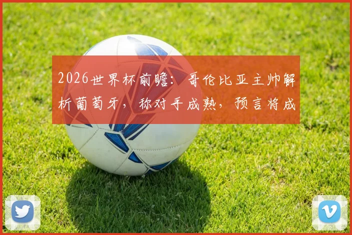 2026世界杯前瞻：哥伦比亚主帅解析葡萄牙，称对手成熟，预言将成伟大对决，附两队阵容实力深度分析