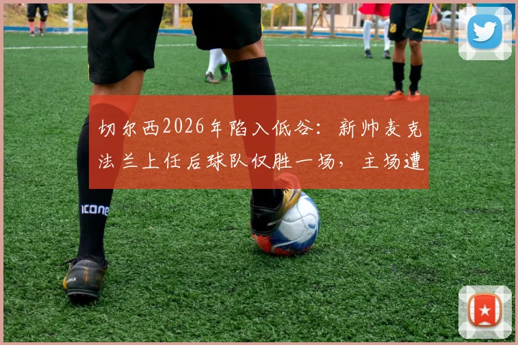 切尔西2026年陷入低谷:新帅麦克法兰上任后球队仅胜一场,主场遭三连平,未来赛程如何调整?