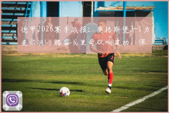 德甲2026赛季战报：奥格斯堡3-1力克门兴，格雷戈里奇双响建功，保级关键战分析