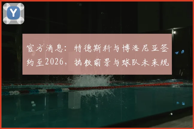 官方消息：特德斯科与博洛尼亚签约至2026，执教前景与球队未来规划全解析