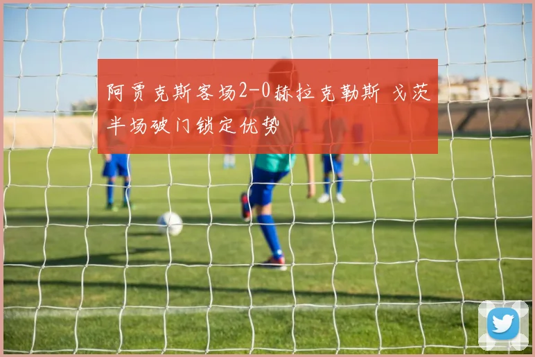 阿贾克斯客场2-0赫拉克勒斯 戈茨半场破门锁定优势