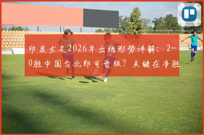 印度女足2026年出线形势详解：2-0胜中国台北即可晋级？关键在净胜球计算与小组赛规则