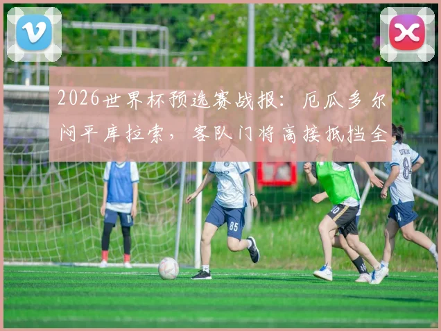 2026世界杯预选赛战报:厄瓜多尔闷平库拉索,客队门将高接抵挡全场15次扑救力保球门不失