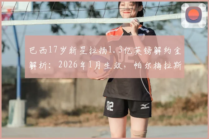 巴西17岁新星拉扬1.3亿英镑解约金解析：2026年1月生效，帕尔梅拉斯如何设置天价条款？