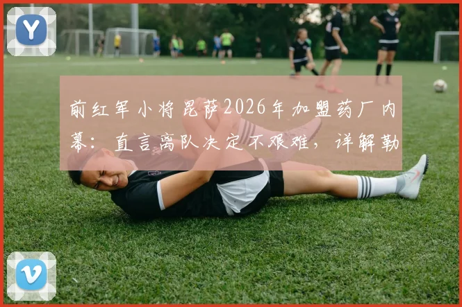 前红军小将昆萨2026年加盟药厂内幕：直言离队决定不艰难，详解勒沃库森清晰未来规划