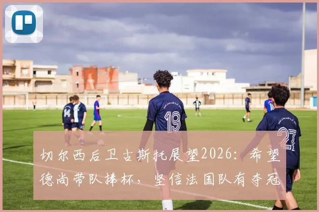 切尔西后卫古斯托展望2026：希望德尚带队捧杯，坚信法国队有夺冠实力