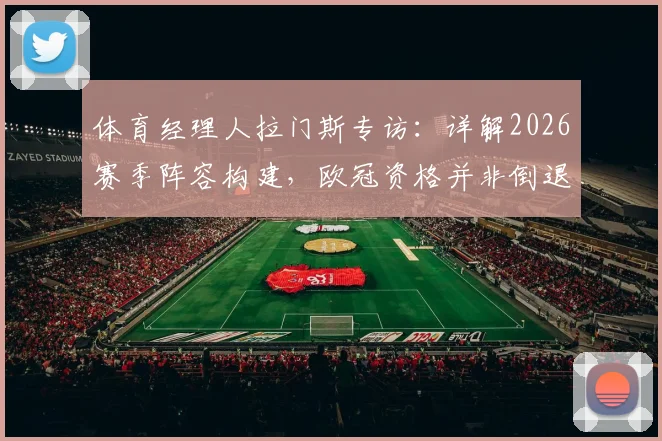 体育经理人拉门斯专访:详解2026赛季阵容构建,欧冠资格并非倒退信号