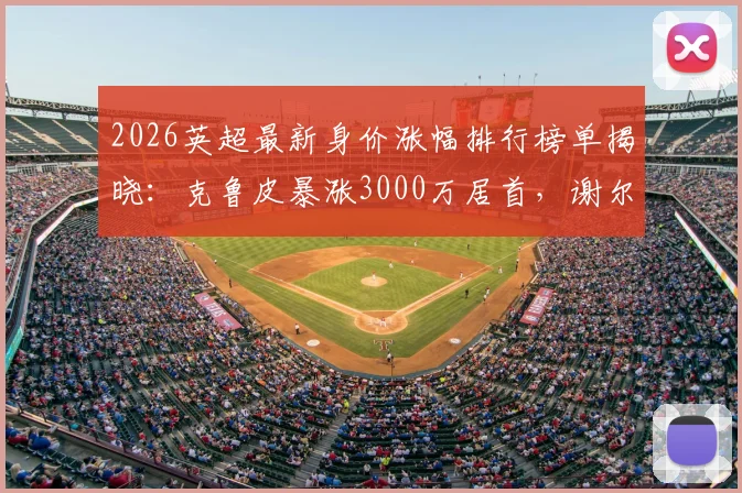 2026英超最新身价涨幅排行榜单揭晓：克鲁皮暴涨3000万居首，谢尔基涨2500万，附潜力球员分析