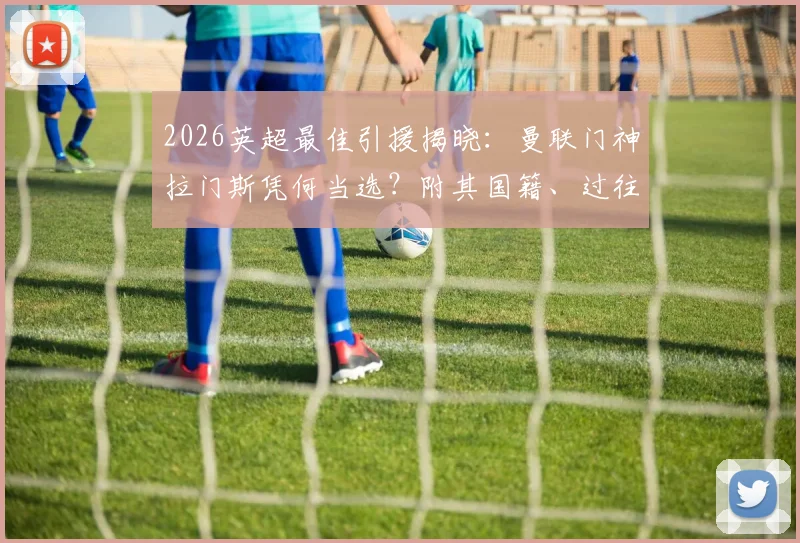 2026英超最佳引援揭晓：曼联门神拉门斯凭何当选？附其国籍、过往履历及关键数据深度解读