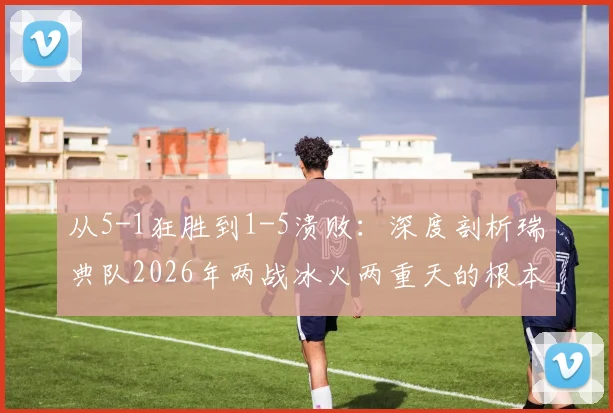 从5-1狂胜到1-5溃败：深度剖析瑞典队2026年两战冰火两重天的根本原因