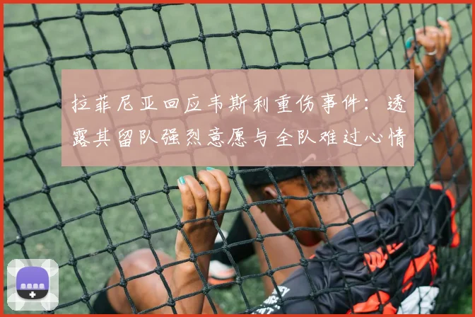 拉菲尼亚回应韦斯利重伤事件:透露其留队强烈意愿与全队难过心情,详解2026赛季最新伤情