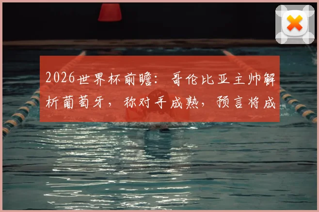 2026世界杯前瞻:哥伦比亚主帅解析葡萄牙,称对手成熟,预言将成伟大对决,附两队阵容实力深度分析