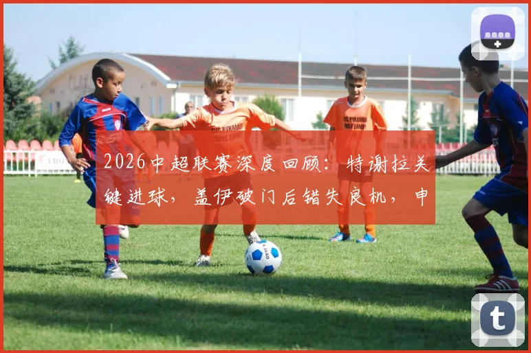 2026中超联赛深度回顾：特谢拉关键进球，盖伊破门后错失良机，申花主场2-0力克青岛海牛全记录
