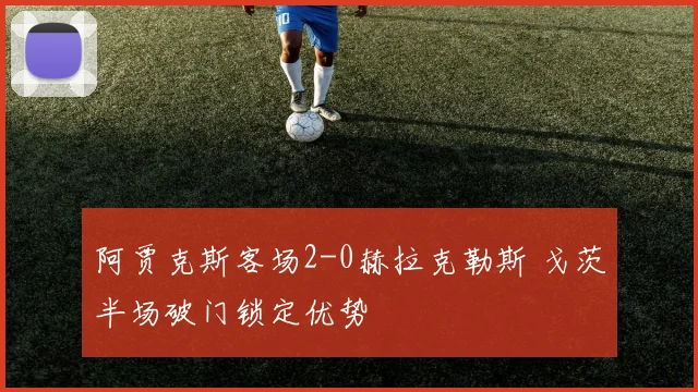阿贾克斯客场2-0赫拉克勒斯 戈茨半场破门锁定优势