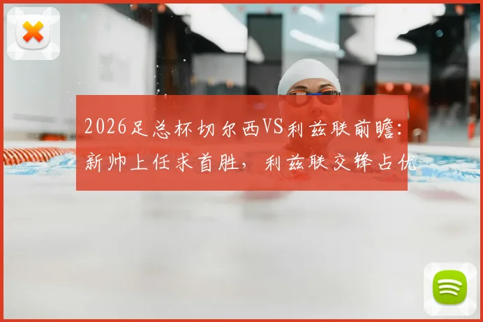 2026足总杯切尔西VS利兹联前瞻：新帅上任求首胜，利兹联交锋占优，核心看点与胜负手解析