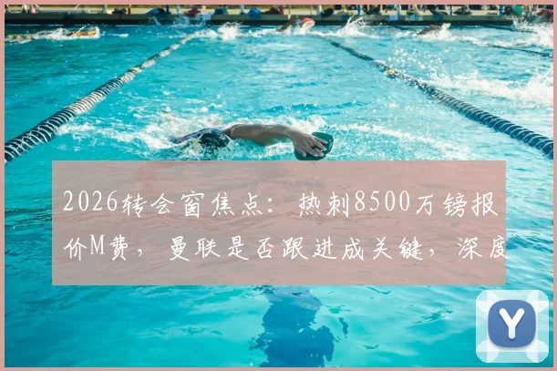 2026转会窗焦点：热刺8500万镑报价M费，曼联是否跟进成关键，深度解析两强争夺战最新动态