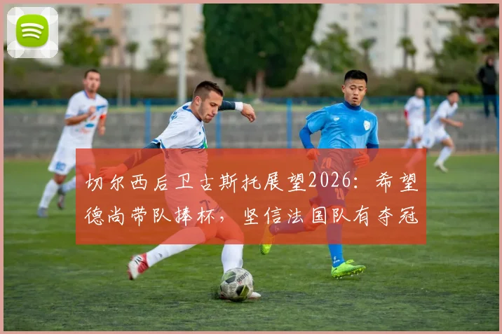 切尔西后卫古斯托展望2026：希望德尚带队捧杯，坚信法国队有夺冠实力