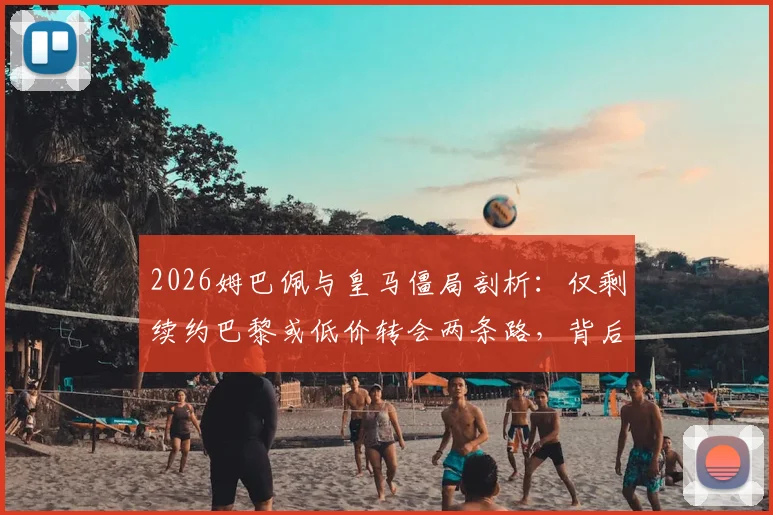 2026姆巴佩与皇马僵局剖析：仅剩续约巴黎或低价转会两条路，背后原因全解读