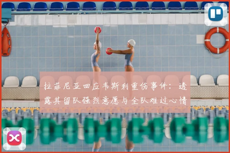 拉菲尼亚回应韦斯利重伤事件：透露其留队强烈意愿与全队难过心情，详解2026赛季最新伤情