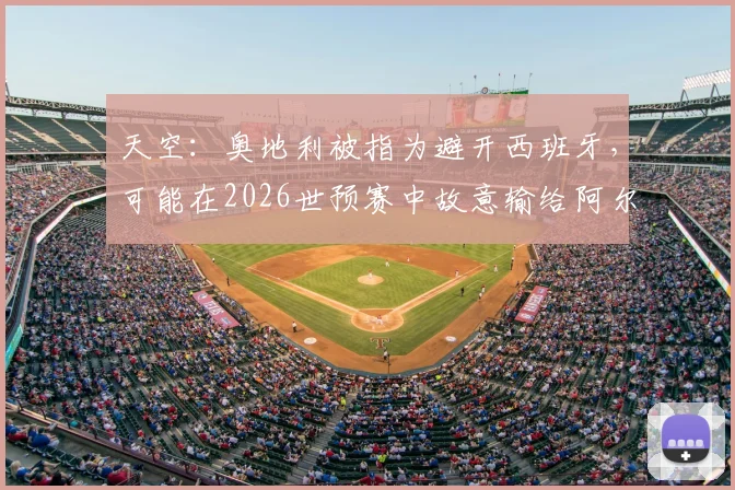 天空：奥地利被指为避开西班牙，可能在2026世预赛中故意输给阿尔及利亚？背后战术考量全解析