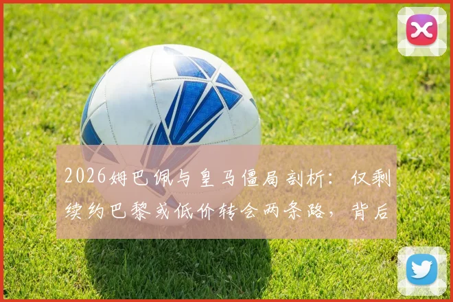 2026姆巴佩与皇马僵局剖析：仅剩续约巴黎或低价转会两条路，背后原因全解读