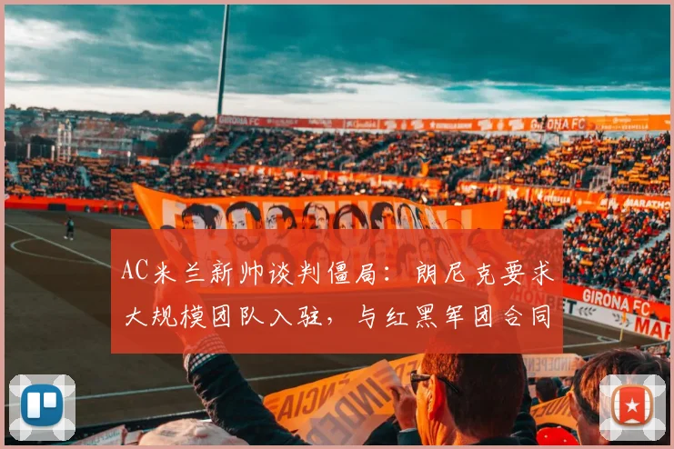 AC米兰新帅谈判僵局：朗尼克要求大规模团队入驻，与红黑军团合同细节成焦点