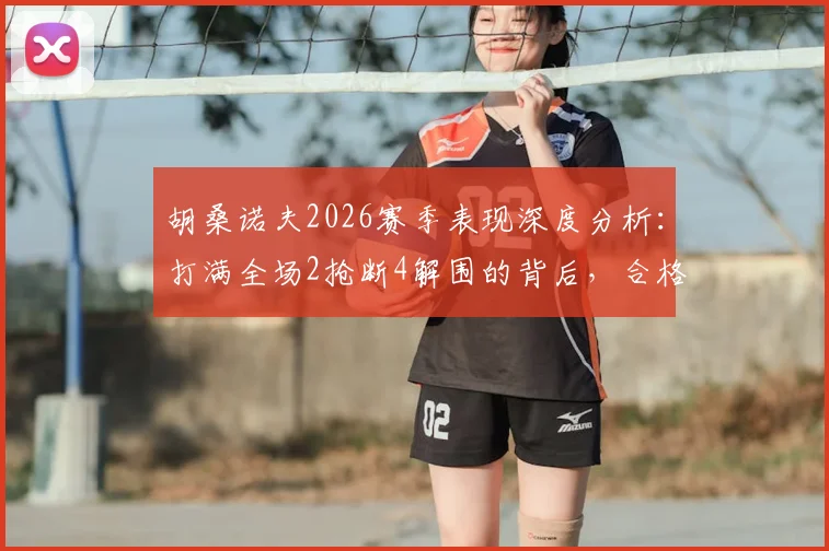 胡桑诺夫2026赛季表现深度分析：打满全场2抢断4解围的背后，合格中卫的数据标准是什么？