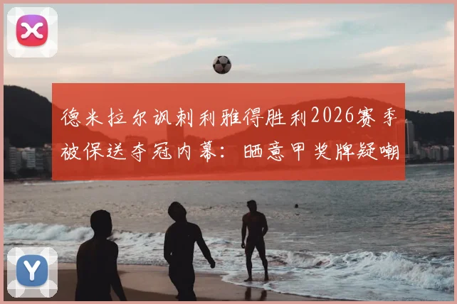 德米拉尔讽刺利雅得胜利2026赛季被保送夺冠内幕:晒意甲奖牌疑嘲讽C罗,双方恩怨与联赛争议解读