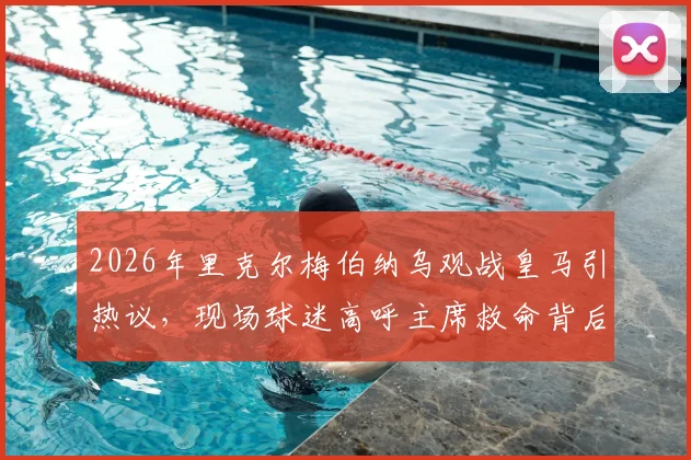 2026年里克尔梅伯纳乌观战皇马引热议，现场球迷高呼主席救命背后：俱乐部转会策略与球迷期望冲突分析