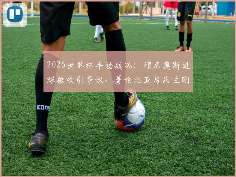 2026世界杯半场战况：穆尼奥斯进球被吹引争议，哥伦比亚与民主刚果互交白卷，VAR判罚成焦点