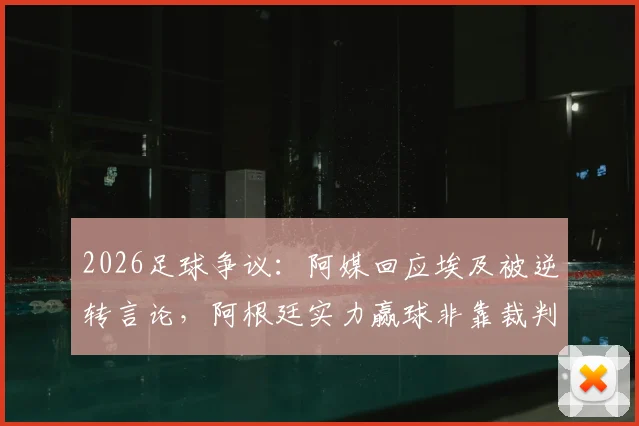 2026足球争议：阿媒回应埃及被逆转言论，阿根廷实力赢球非靠裁判，谁在掩盖尴尬？