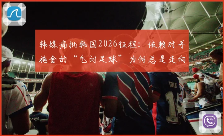 韩媒痛批韩国2026征程：依赖对手施舍的“乞讨足球”为何总是走向惨淡结局