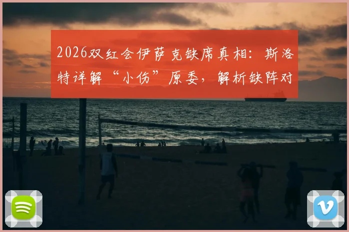 2026双红会伊萨克缺席真相：斯洛特详解“小伤”原委，解析缺阵对利物浦攻防的实际影响