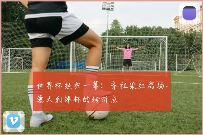 世界杯经典一幕:齐祖染红离场,意大利捧杯的转折点