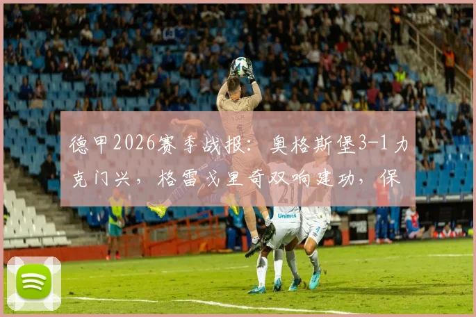德甲2026赛季战报：奥格斯堡3-1力克门兴，格雷戈里奇双响建功，保级关键战分析