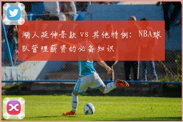 湖人延伸条款 vs 其他特例：NBA球队管理薪资的必备知识