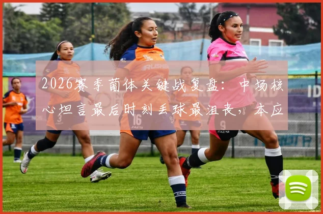 2026赛季葡体关键战复盘:中场核心坦言最后时刻丢球最沮丧,本应进球却屡中门框