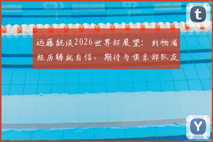 远藤航谈2026世界杯展望：利物浦经历铸就自信，期待与俱乐部队友的顶级较量